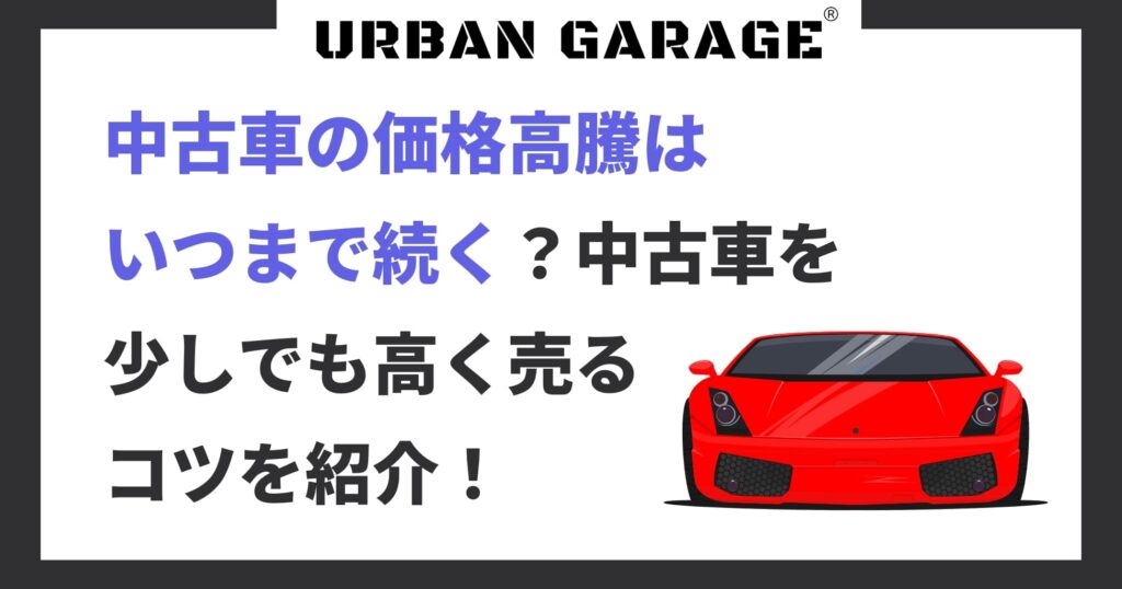 中古車の価格高騰はいつまで続く？中古車を少しでも高く売るコツを紹介 | URBAN GARAGE